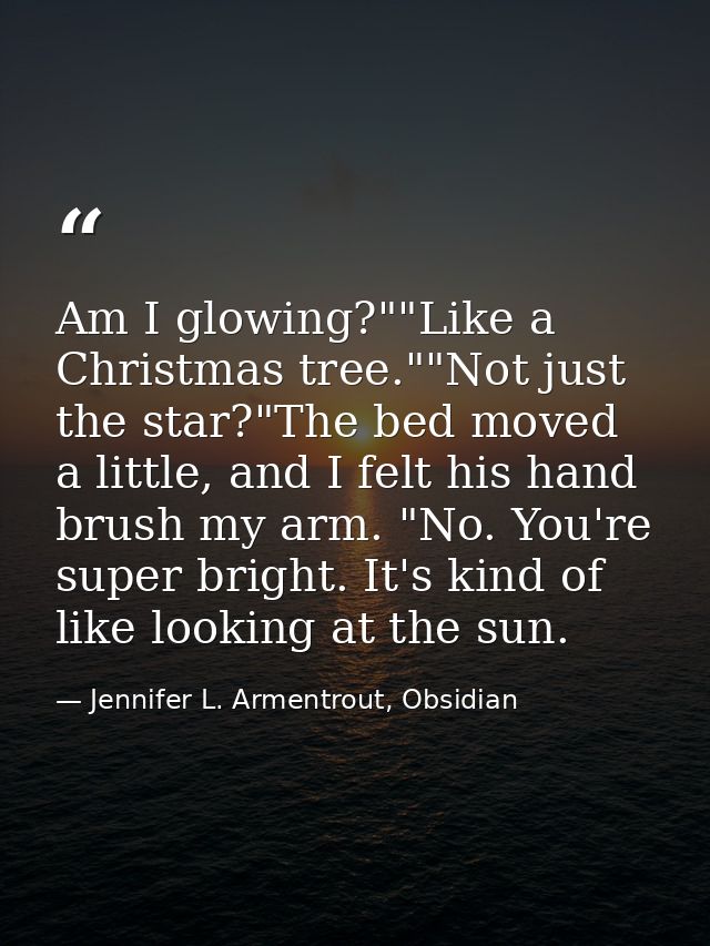Am I glowing?""Like a Christmas tree.""Not just the star?"The bed moved a little, and I felt his hand brush my arm. "No. — Jennifer L. Armentrout, Obsidian