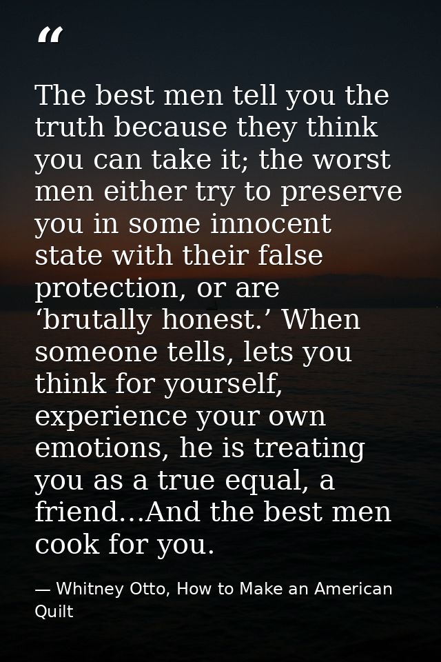 The best men tell you the truth because they think you can take it; the worst men either try to preserve you in some inn — Whitney Otto, How to Make an American Quilt