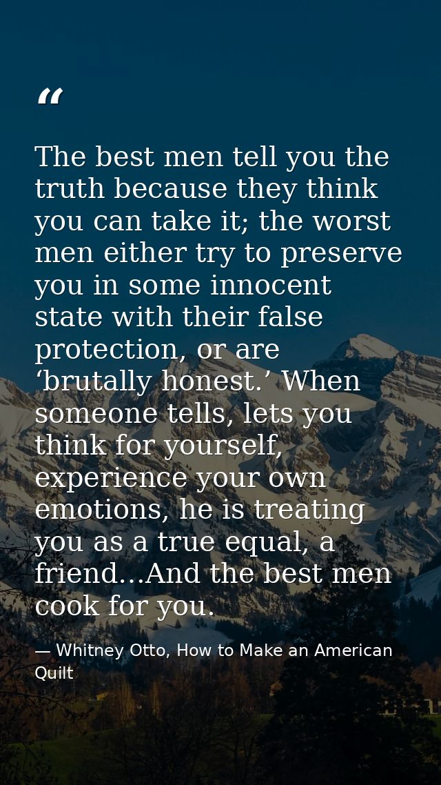 The best men tell you the truth because they think you can take it; the worst men either try to preserve you in some inn — Whitney Otto, How to Make an American Quilt