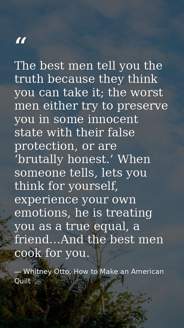 The best men tell you the truth because they think you can take it; the worst men either try to preserve you in some inn — Whitney Otto, How to Make an American Quilt