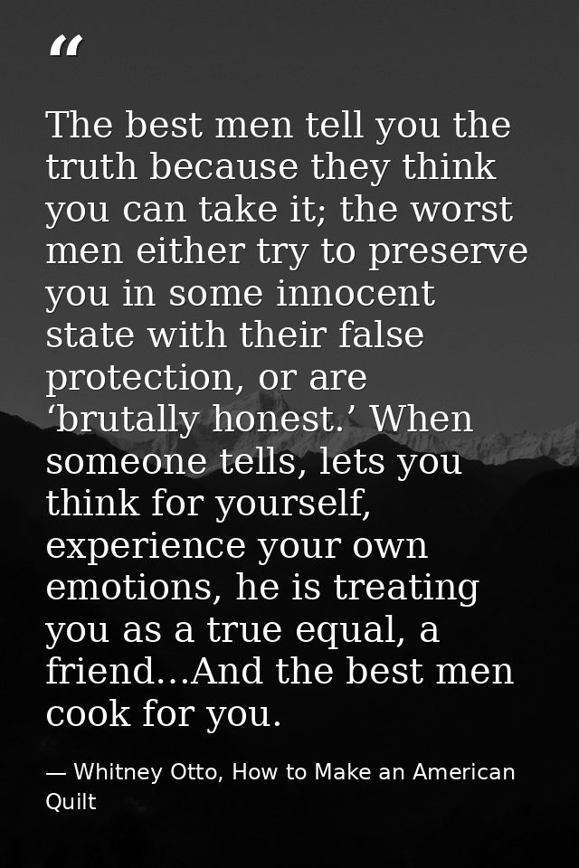 The best men tell you the truth because they think you can take it; the worst men either try to preserve you in some inn — Whitney Otto, How to Make an American Quilt