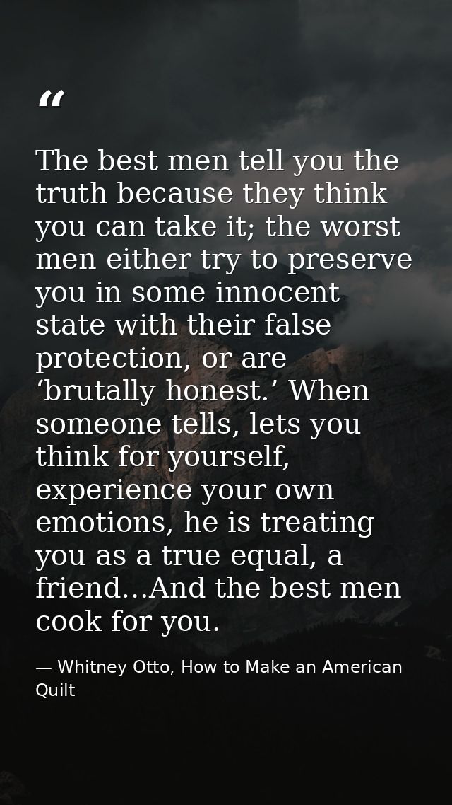 The best men tell you the truth because they think you can take it; the worst men either try to preserve you in some inn — Whitney Otto, How to Make an American Quilt