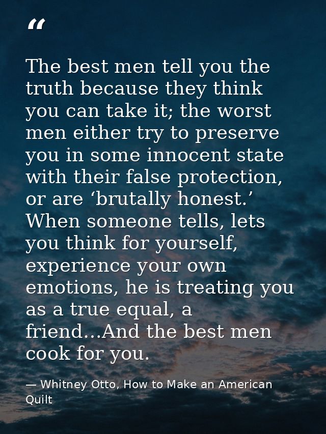 The best men tell you the truth because they think you can take it; the worst men either try to preserve you in some inn — Whitney Otto, How to Make an American Quilt