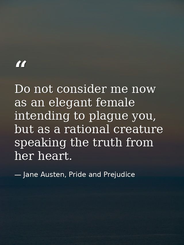 Do not consider me now as an elegant female intending to plague you, but as a rational creature speaking the truth from  — Jane Austen, Pride and Prejudice