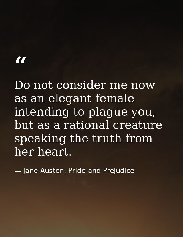 Do not consider me now as an elegant female intending to plague you, but as a rational creature speaking the truth from  — Jane Austen, Pride and Prejudice