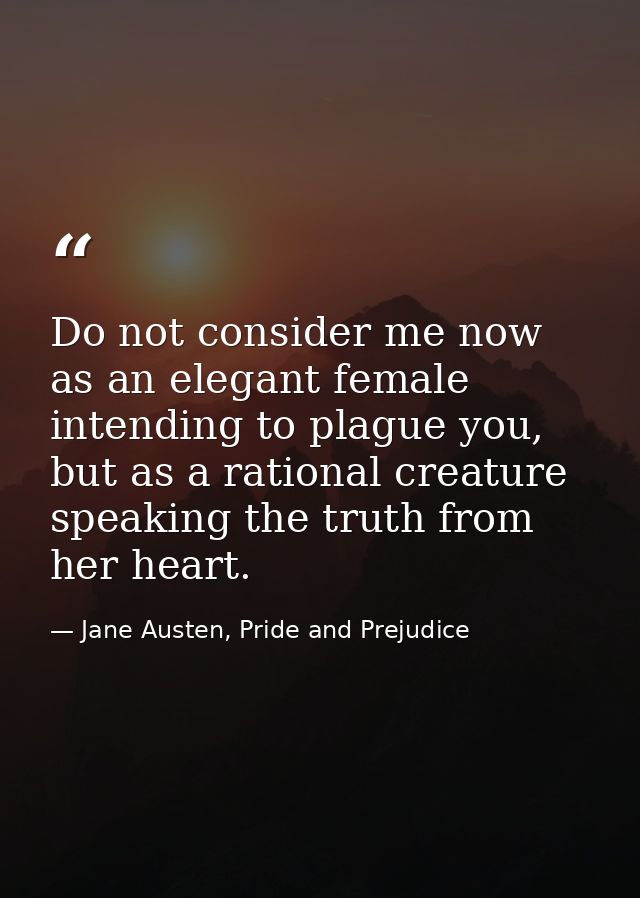 Do not consider me now as an elegant female intending to plague you, but as a rational creature speaking the truth from  — Jane Austen, Pride and Prejudice