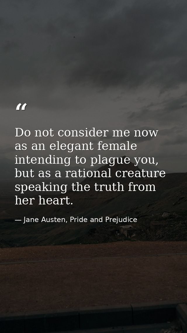 Do not consider me now as an elegant female intending to plague you, but as a rational creature speaking the truth from  — Jane Austen, Pride and Prejudice