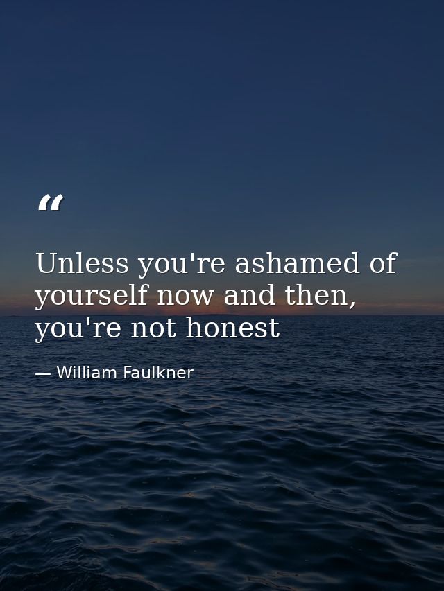 Unless you're ashamed of yourself now and then, you're not honest — William Faulkner