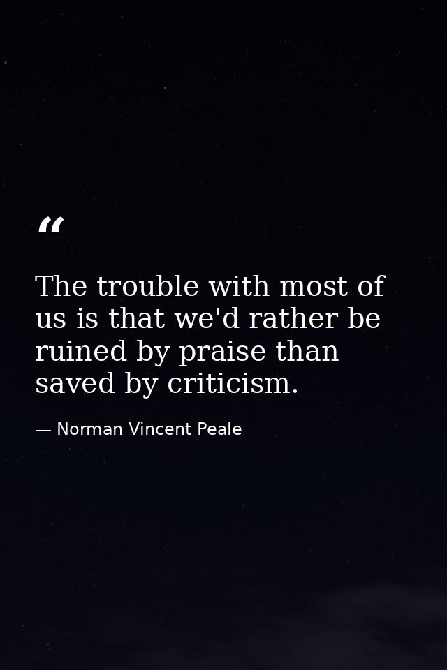 The trouble with most of us is that we'd rather be ruined by praise than saved by criticism. — Norman Vincent Peale