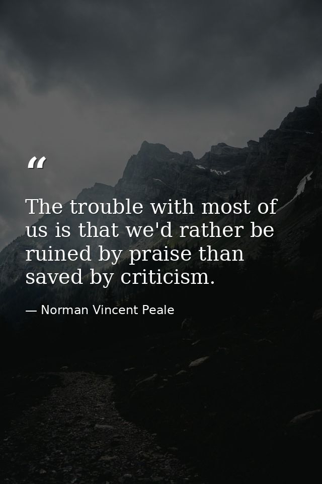 The trouble with most of us is that we'd rather be ruined by praise than saved by criticism. — Norman Vincent Peale