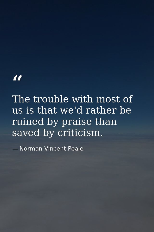 The trouble with most of us is that we'd rather be ruined by praise than saved by criticism. — Norman Vincent Peale