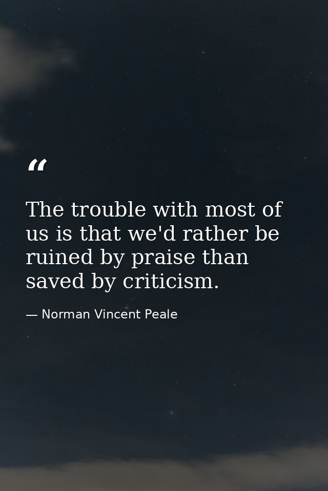 The trouble with most of us is that we'd rather be ruined by praise than saved by criticism. — Norman Vincent Peale