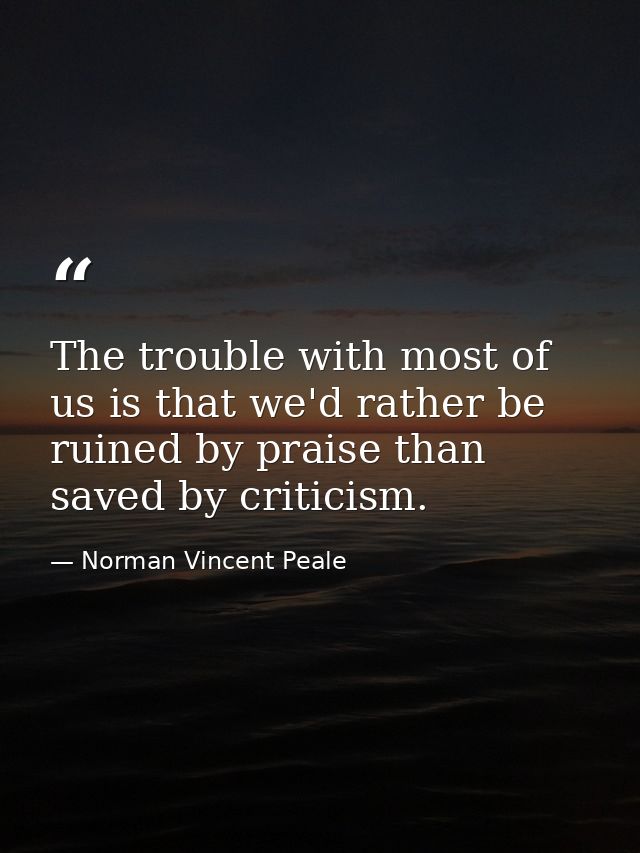 The trouble with most of us is that we'd rather be ruined by praise than saved by criticism. — Norman Vincent Peale
