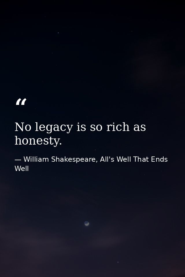 No legacy is so rich as honesty. — William Shakespeare, All's Well That Ends Well