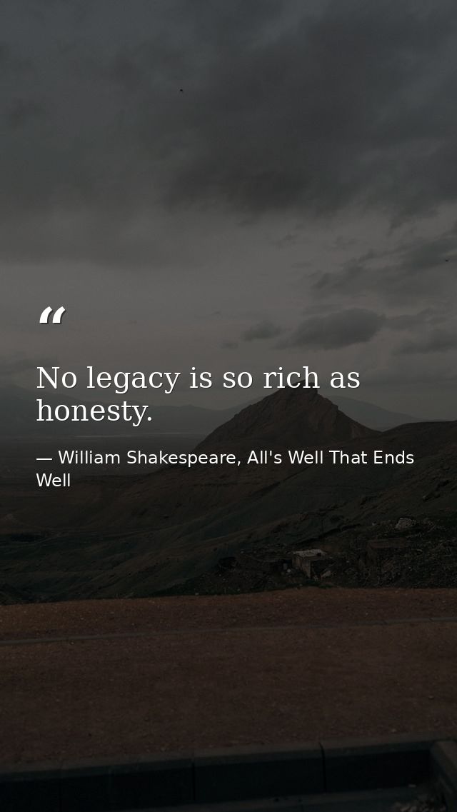 No legacy is so rich as honesty. — William Shakespeare, All's Well That Ends Well