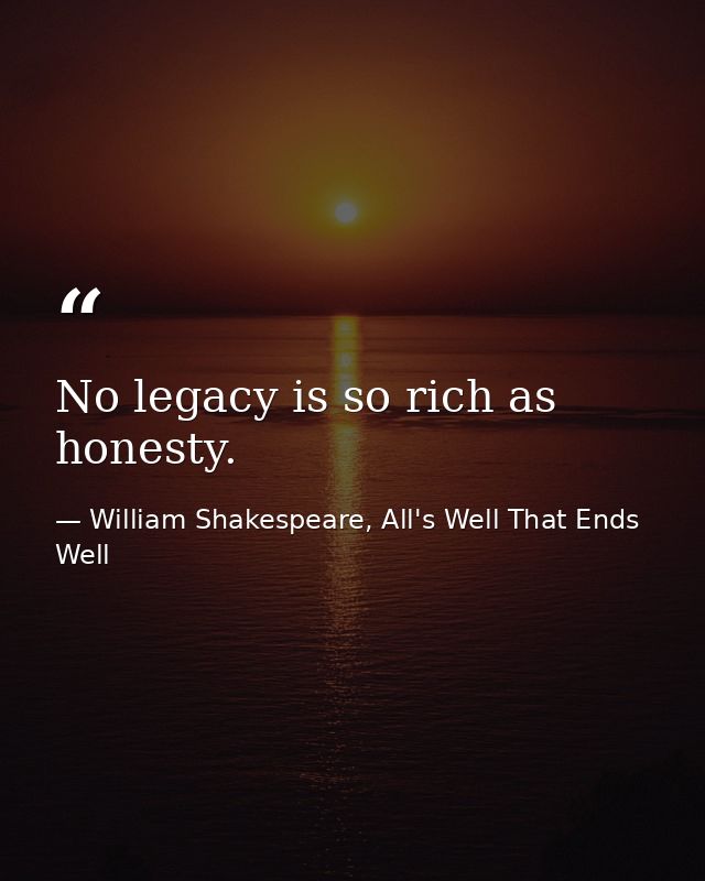 No legacy is so rich as honesty. — William Shakespeare, All's Well That Ends Well