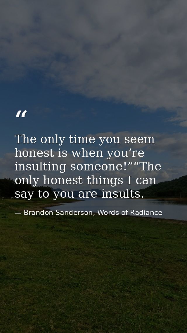 The only time you seem honest is when you’re insulting someone!”“The only honest things I can say to you are insults. — Brandon Sanderson, Words of Radiance