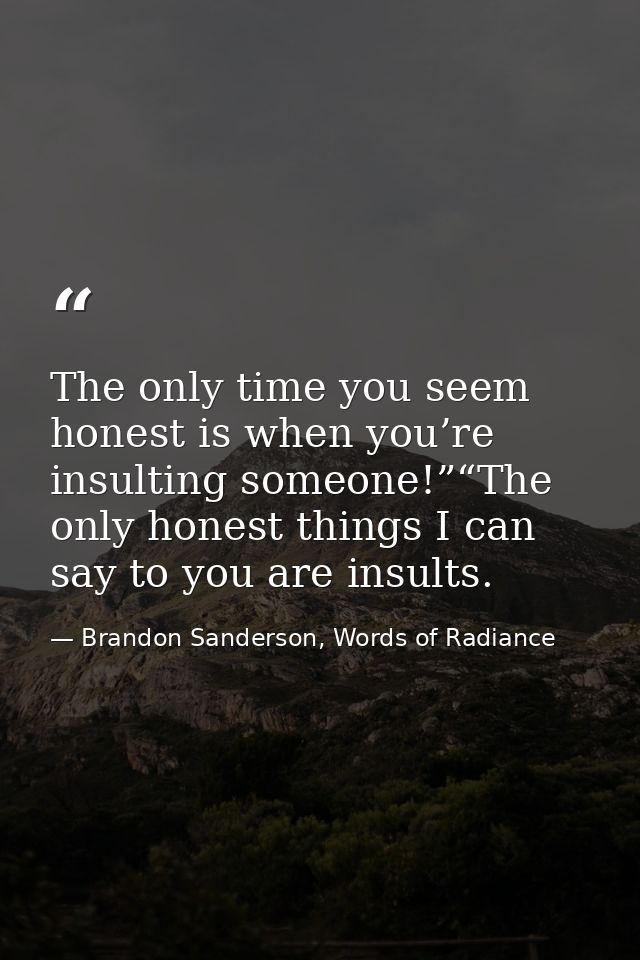 The only time you seem honest is when you’re insulting someone!”“The only honest things I can say to you are insults. — Brandon Sanderson, Words of Radiance