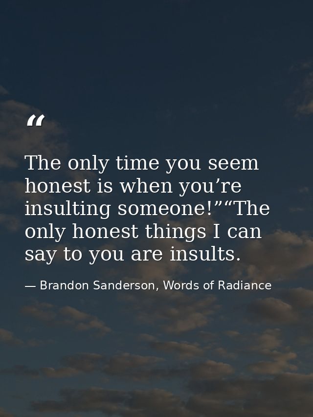 The only time you seem honest is when you’re insulting someone!”“The only honest things I can say to you are insults. — Brandon Sanderson, Words of Radiance