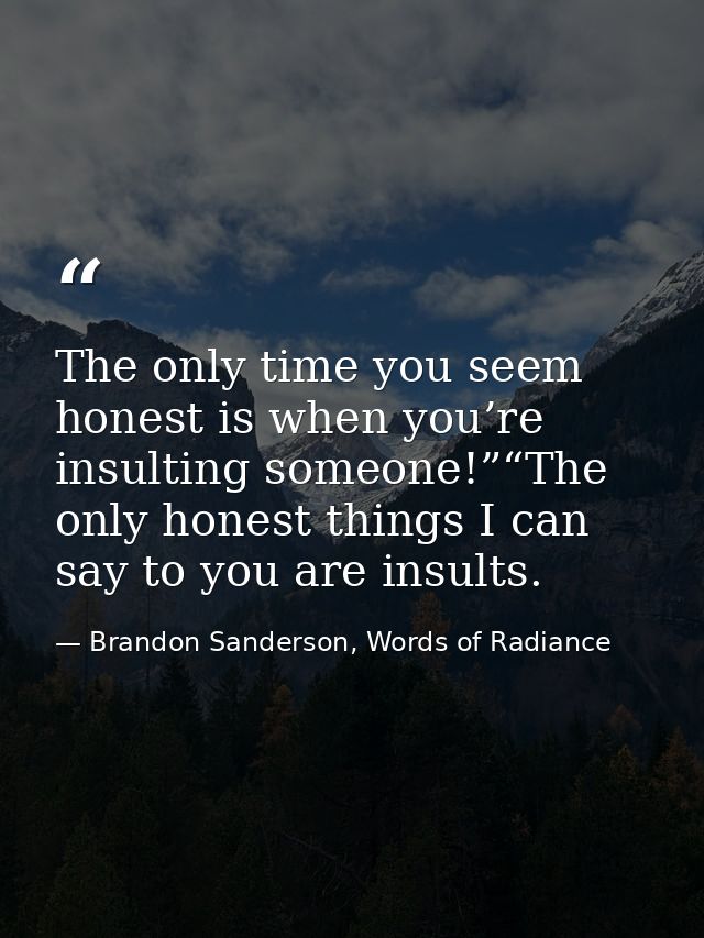 The only time you seem honest is when you’re insulting someone!”“The only honest things I can say to you are insults. — Brandon Sanderson, Words of Radiance