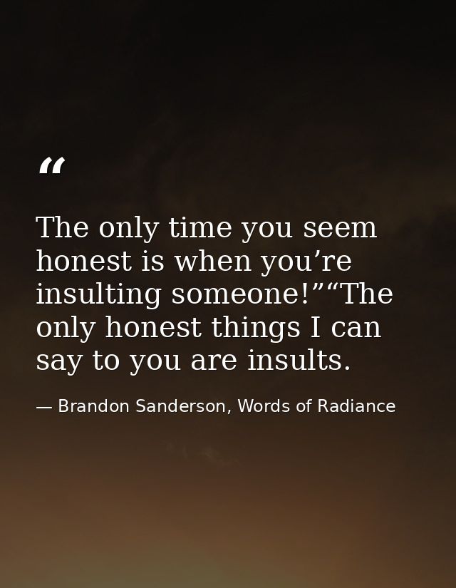 The only time you seem honest is when you’re insulting someone!”“The only honest things I can say to you are insults. — Brandon Sanderson, Words of Radiance