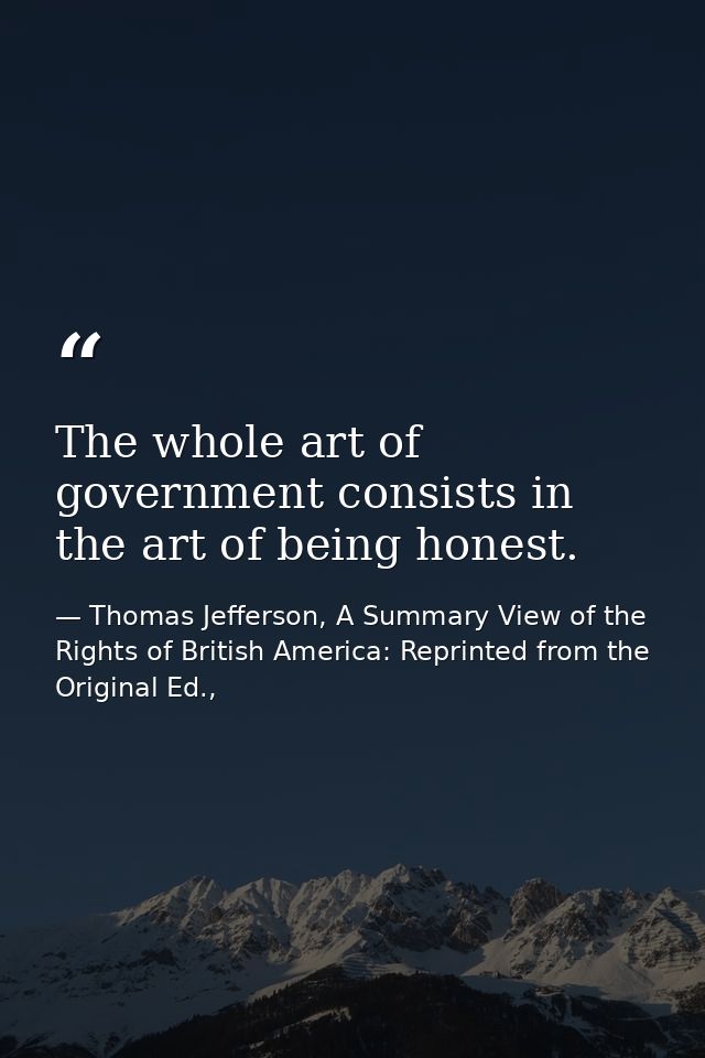 The whole art of government consists in the art of being honest. — Thomas Jefferson, A Summary View of the Rights of British America: Reprinted from the Original Ed.,