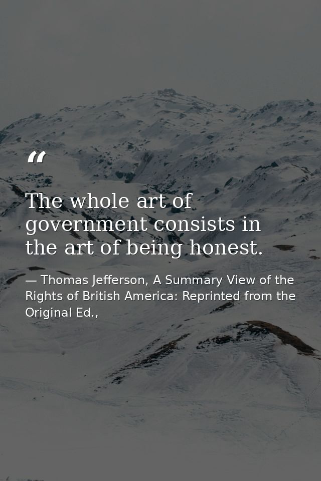 The whole art of government consists in the art of being honest. — Thomas Jefferson, A Summary View of the Rights of British America: Reprinted from the Original Ed.,