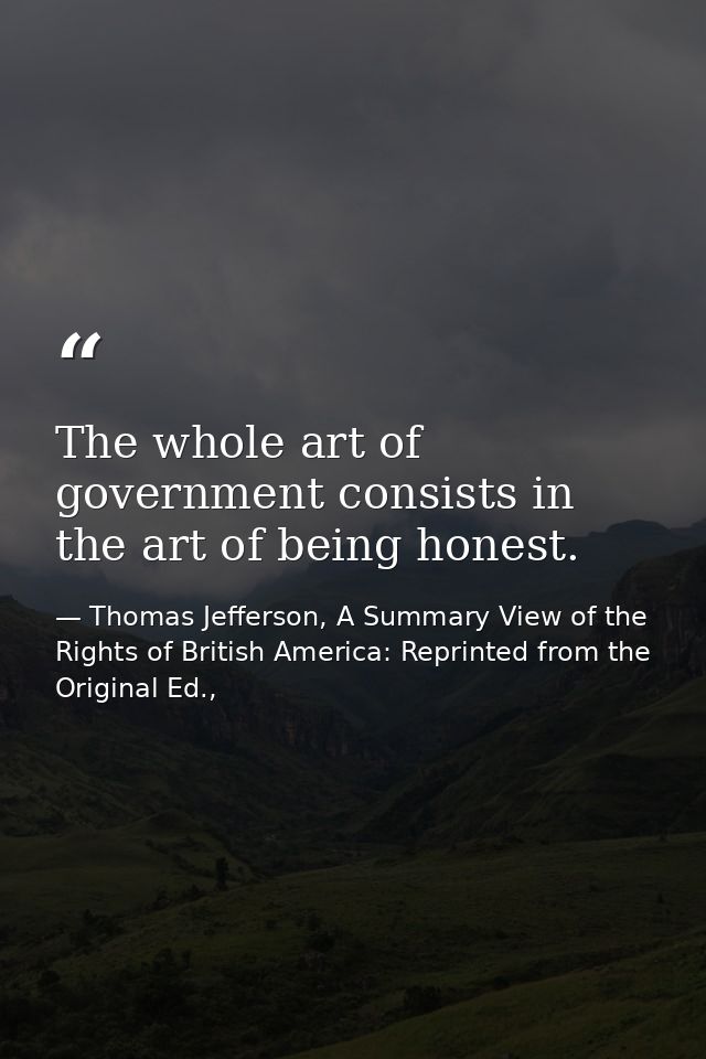 The whole art of government consists in the art of being honest. — Thomas Jefferson, A Summary View of the Rights of British America: Reprinted from the Original Ed.,