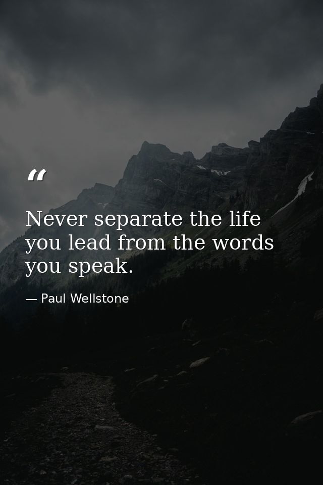Never separate the life you lead from the words you speak. — Paul Wellstone
