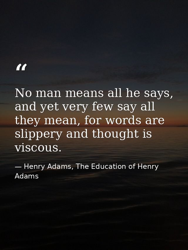 No man means all he says, and yet very few say all they mean, for words are slippery and thought is viscous. — Henry Adams, The Education of Henry Adams