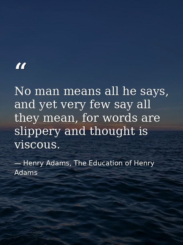 No man means all he says, and yet very few say all they mean, for words are slippery and thought is viscous. — Henry Adams, The Education of Henry Adams