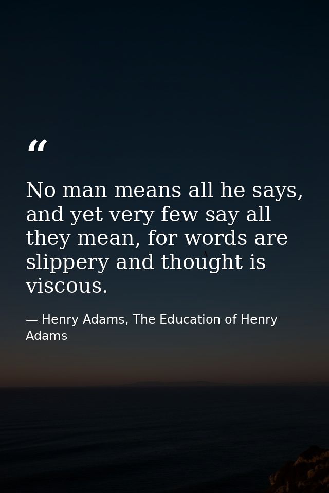 No man means all he says, and yet very few say all they mean, for words are slippery and thought is viscous. — Henry Adams, The Education of Henry Adams
