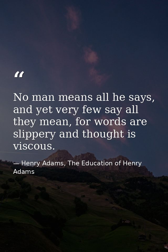 No man means all he says, and yet very few say all they mean, for words are slippery and thought is viscous. — Henry Adams, The Education of Henry Adams