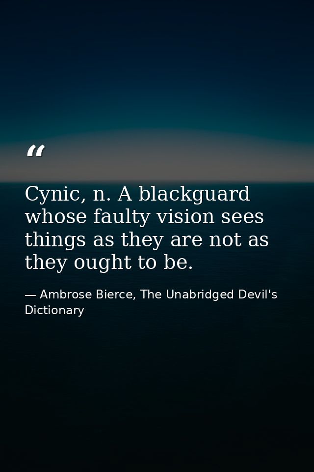 Cynic, n. A blackguard whose faulty vision sees things as they are not as they ought to be. — Ambrose Bierce, The Unabridged Devil's Dictionary