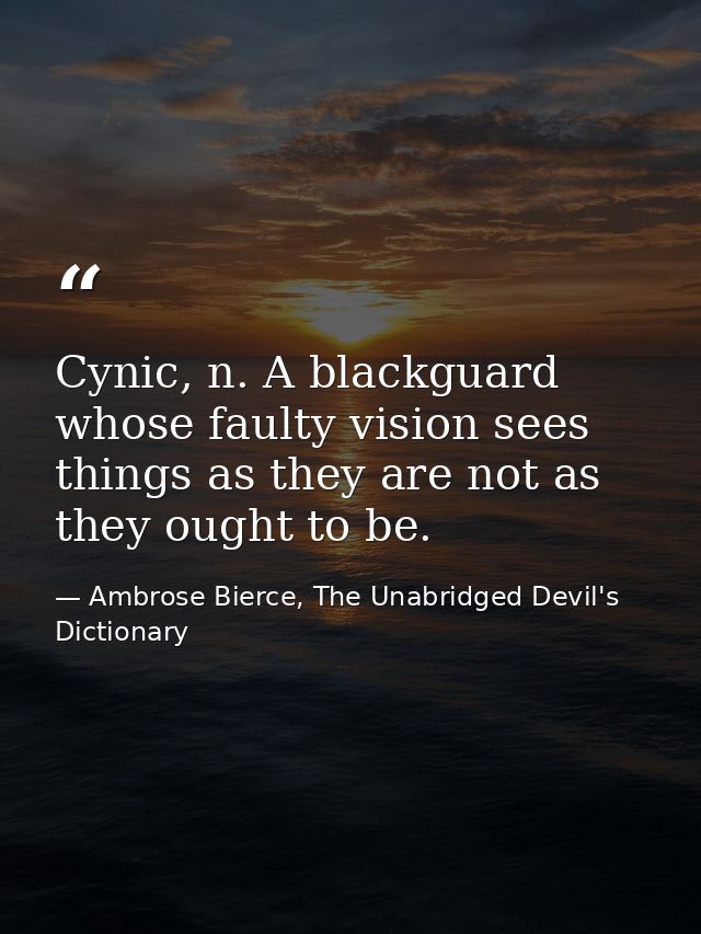 Cynic, n. A blackguard whose faulty vision sees things as they are not as they ought to be. — Ambrose Bierce, The Unabridged Devil's Dictionary