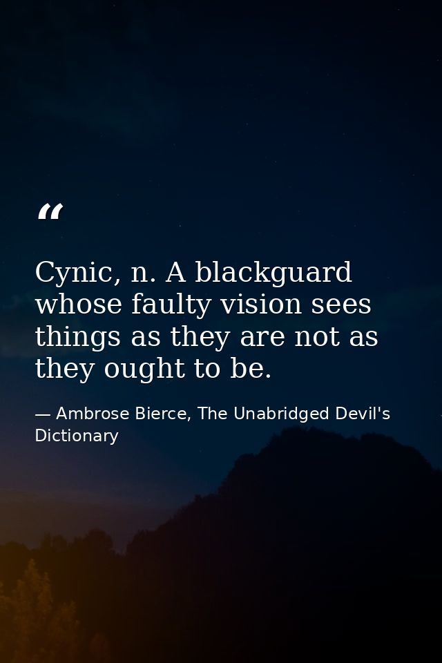 Cynic, n. A blackguard whose faulty vision sees things as they are not as they ought to be. — Ambrose Bierce, The Unabridged Devil's Dictionary