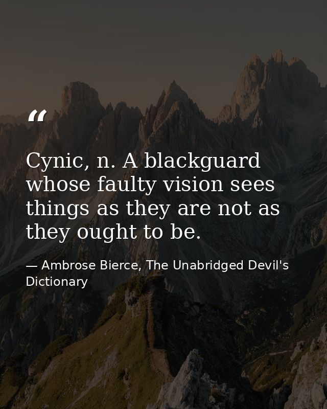 Cynic, n. A blackguard whose faulty vision sees things as they are not as they ought to be. — Ambrose Bierce, The Unabridged Devil's Dictionary