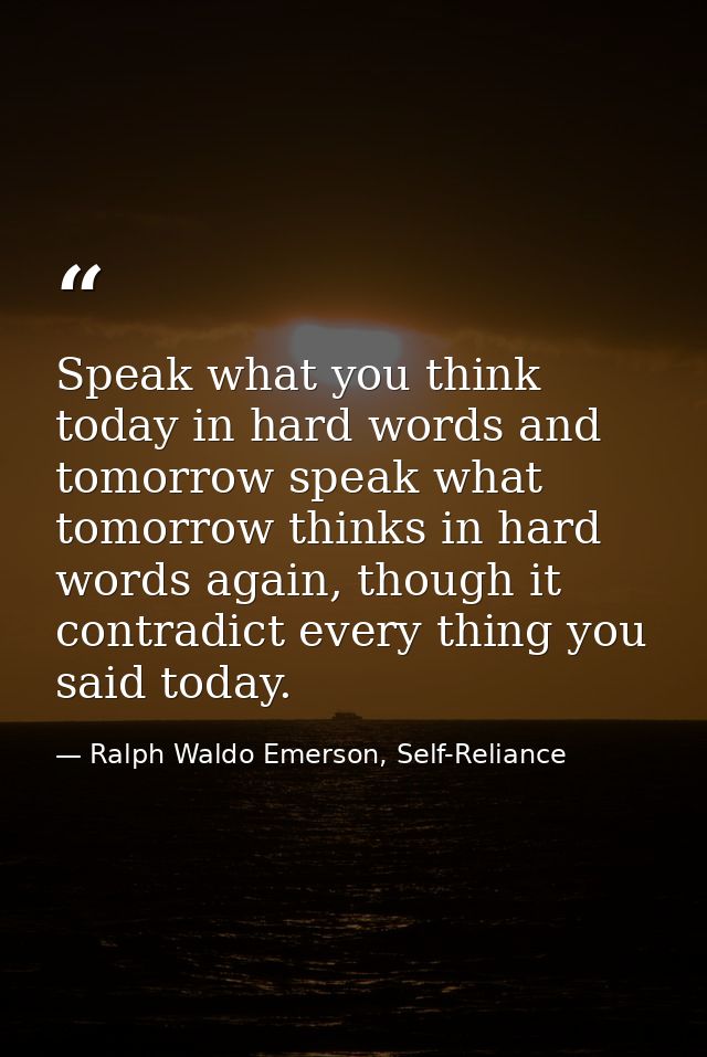 Speak what you think today in hard words and tomorrow speak what tomorrow thinks in hard words again, though it contradi — Ralph Waldo Emerson, Self-Reliance