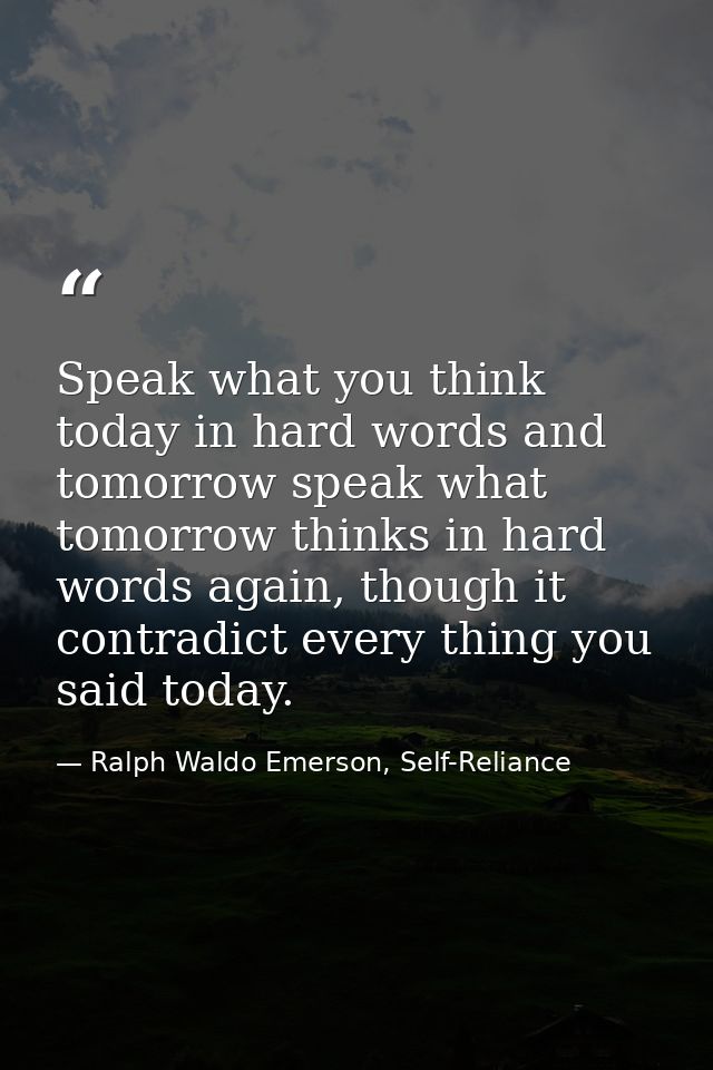 Speak what you think today in hard words and tomorrow speak what tomorrow thinks in hard words again, though it contradi — Ralph Waldo Emerson, Self-Reliance