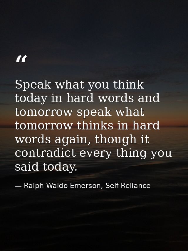 Speak what you think today in hard words and tomorrow speak what tomorrow thinks in hard words again, though it contradi — Ralph Waldo Emerson, Self-Reliance
