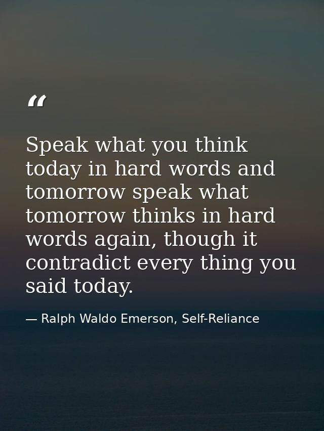 Speak what you think today in hard words and tomorrow speak what tomorrow thinks in hard words again, though it contradi — Ralph Waldo Emerson, Self-Reliance