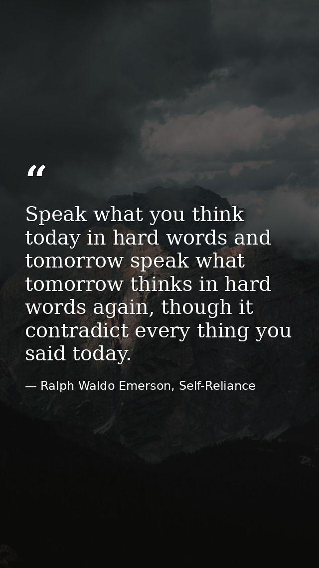 Speak what you think today in hard words and tomorrow speak what tomorrow thinks in hard words again, though it contradi — Ralph Waldo Emerson, Self-Reliance