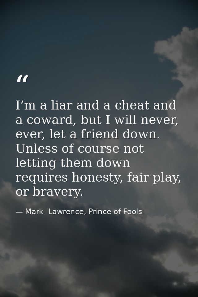 I’m a liar and a cheat and a coward, but I will never, ever, let a friend down. Unless of course not letting them down r — Mark  Lawrence, Prince of Fools