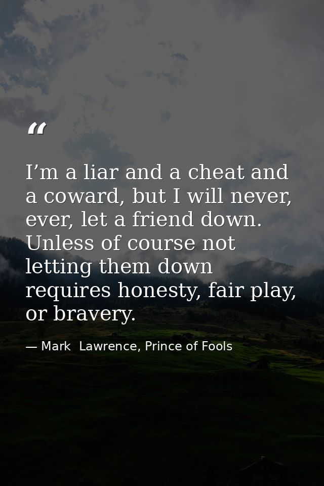 I’m a liar and a cheat and a coward, but I will never, ever, let a friend down. Unless of course not letting them down r — Mark  Lawrence, Prince of Fools