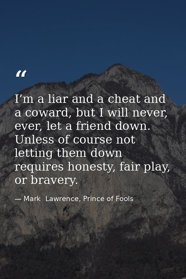 I’m a liar and a cheat and a coward, but I will never, ever, let a friend down. Unless of course not letting them down r — Mark  Lawrence, Prince of Fools