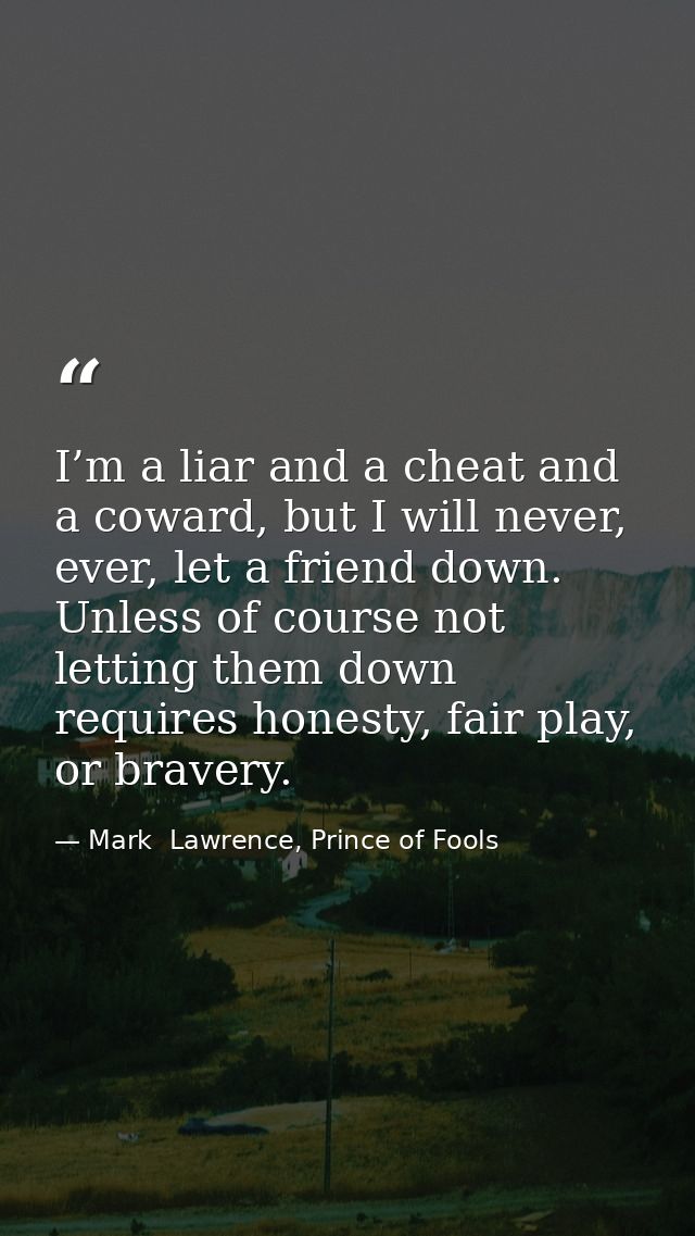 I’m a liar and a cheat and a coward, but I will never, ever, let a friend down. Unless of course not letting them down r — Mark  Lawrence, Prince of Fools