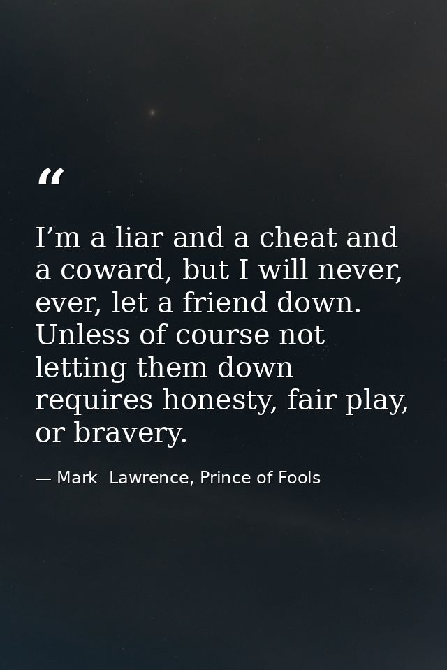 I’m a liar and a cheat and a coward, but I will never, ever, let a friend down. Unless of course not letting them down r — Mark  Lawrence, Prince of Fools