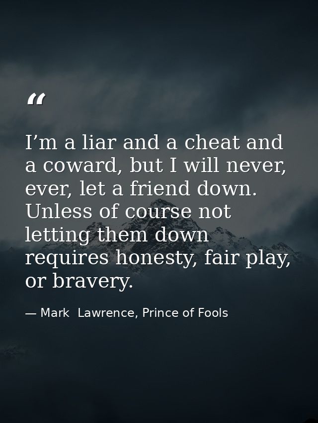 I’m a liar and a cheat and a coward, but I will never, ever, let a friend down. Unless of course not letting them down r — Mark  Lawrence, Prince of Fools