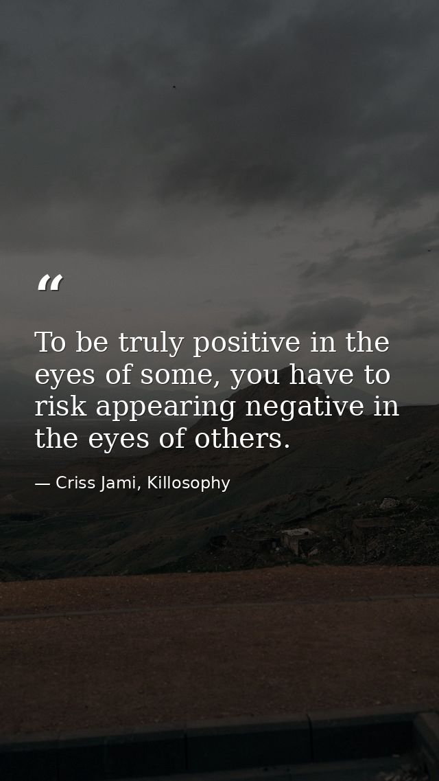 To be truly positive in the eyes of some, you have to risk appearing negative in the eyes of others. — Criss Jami, Killosophy