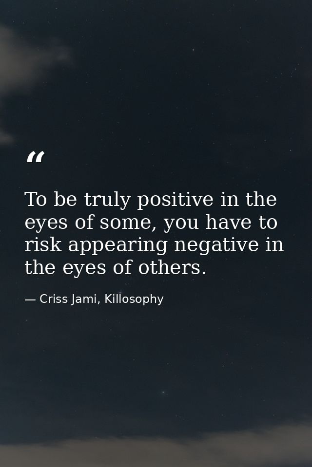 To be truly positive in the eyes of some, you have to risk appearing negative in the eyes of others. — Criss Jami, Killosophy